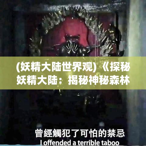 (妖精大陆世界观) 《探秘妖精大陆：揭秘神秘森林中的传奇生物与古老符咒》——一次奇幻之旅的启航